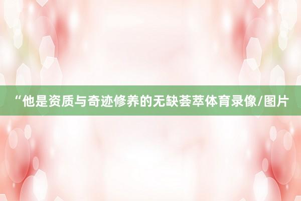 “他是资质与奇迹修养的无缺荟萃体育录像/图片
