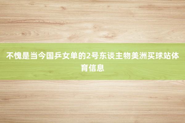 不愧是当今国乒女单的2号东谈主物美洲买球站体育信息