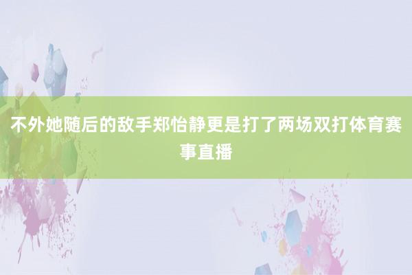 不外她随后的敌手郑怡静更是打了两场双打体育赛事直播