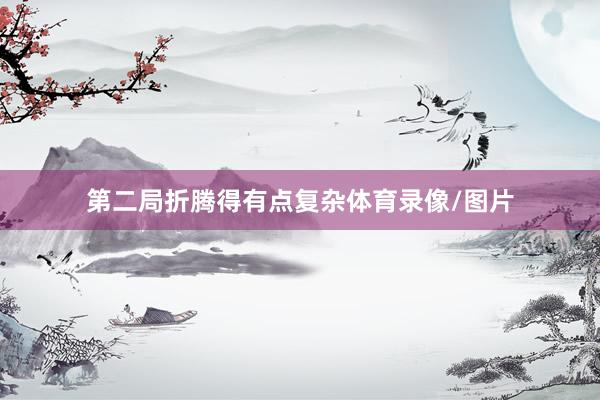 第二局折腾得有点复杂体育录像/图片