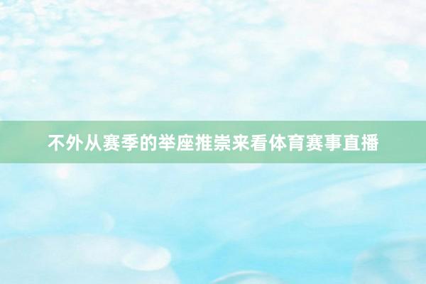 不外从赛季的举座推崇来看体育赛事直播
