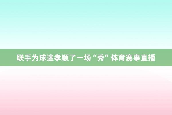 联手为球迷孝顺了一场“秀”体育赛事直播