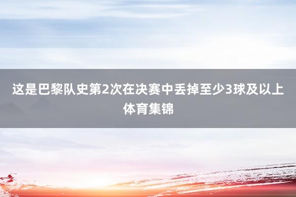 这是巴黎队史第2次在决赛中丢掉至少3球及以上体育集锦
