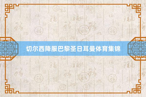 切尔西降服巴黎圣日耳曼体育集锦