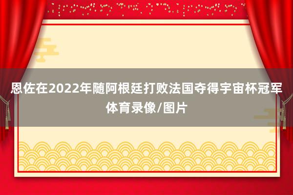 恩佐在2022年随阿根廷打败法国夺得宇宙杯冠军体育录像/图片