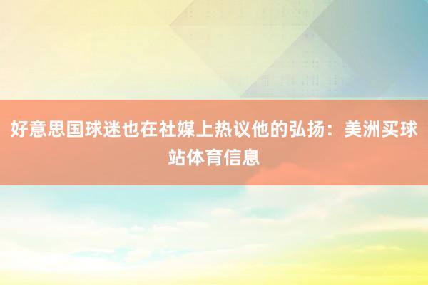好意思国球迷也在社媒上热议他的弘扬：美洲买球站体育信息
