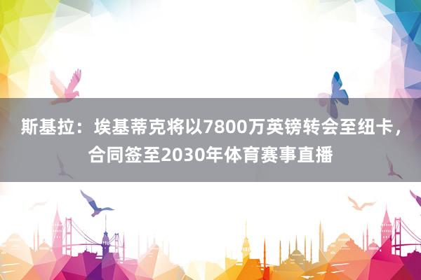 斯基拉：埃基蒂克将以7800万英镑转会至纽卡，合同签至2030年体育赛事直播