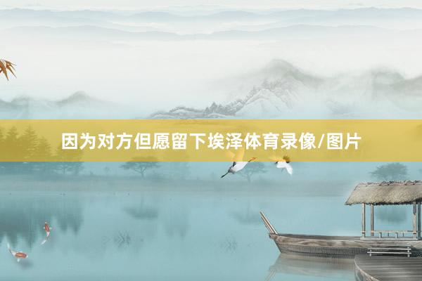因为对方但愿留下埃泽体育录像/图片