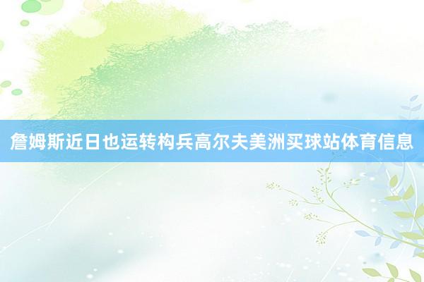 詹姆斯近日也运转构兵高尔夫美洲买球站体育信息