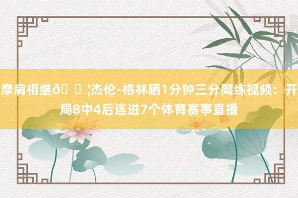 摩肩相继💦杰伦-格林晒1分钟三分闇练视频：开局8中4后连进7个体育赛事直播