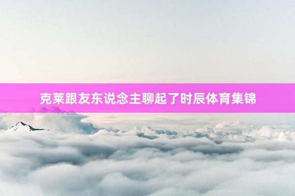 克莱跟友东说念主聊起了时辰体育集锦