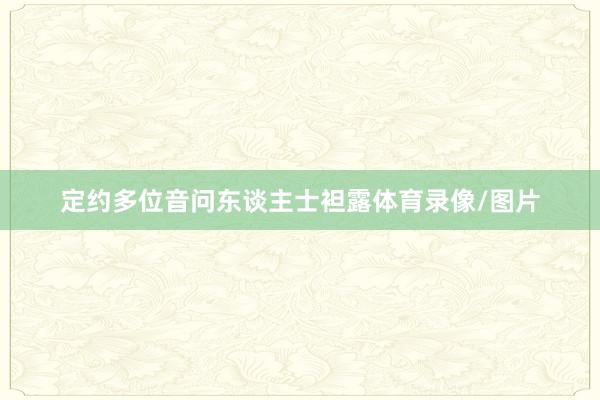 定约多位音问东谈主士袒露体育录像/图片