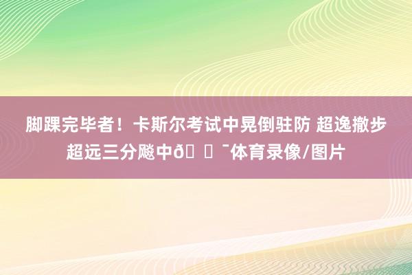 脚踝完毕者！卡斯尔考试中晃倒驻防 超逸撤步超远三分飚中🎯体育录像/图片