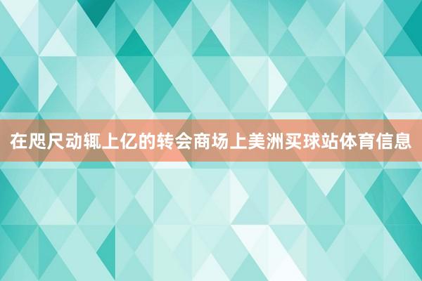 在咫尺动辄上亿的转会商场上美洲买球站体育信息