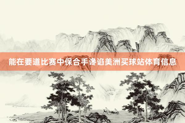 能在要道比赛中保合手谗谄美洲买球站体育信息