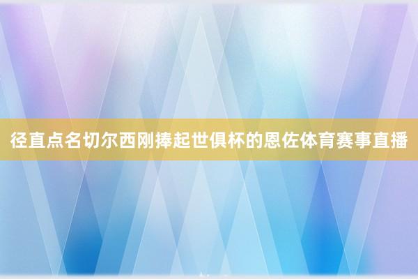 径直点名切尔西刚捧起世俱杯的恩佐体育赛事直播