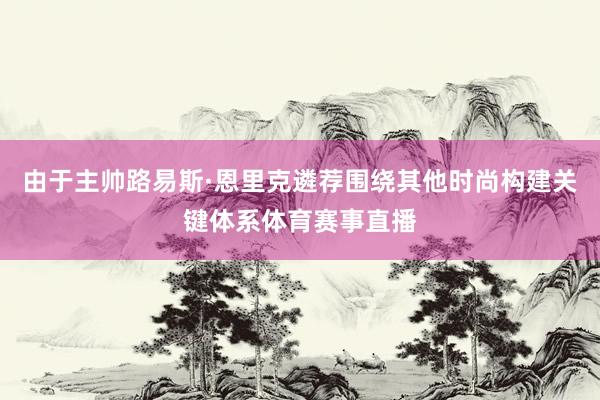 由于主帅路易斯·恩里克遴荐围绕其他时尚构建关键体系体育赛事直播