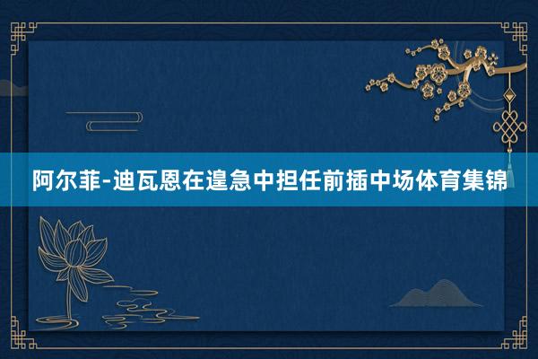 阿尔菲-迪瓦恩在遑急中担任前插中场体育集锦