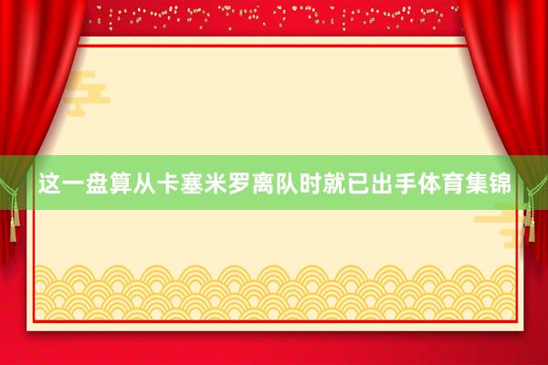 这一盘算从卡塞米罗离队时就已出手体育集锦