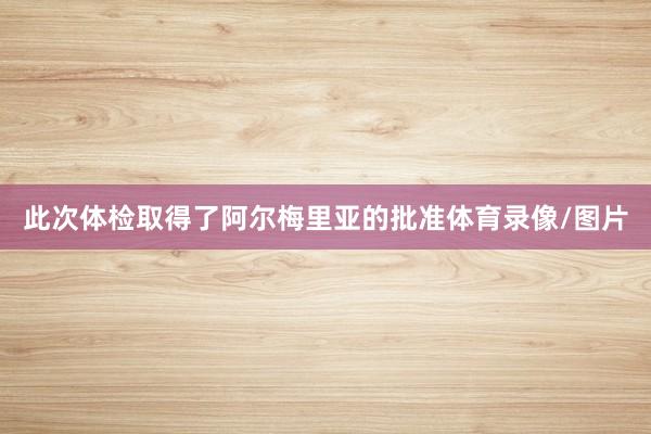 此次体检取得了阿尔梅里亚的批准体育录像/图片