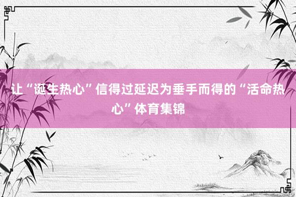 让“诞生热心”信得过延迟为垂手而得的“活命热心”体育集锦