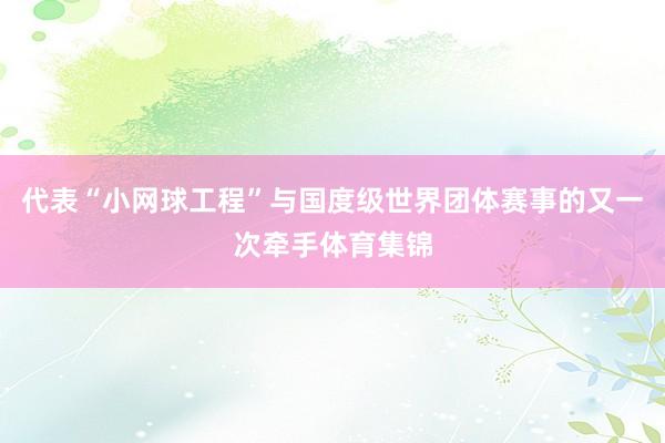 代表“小网球工程”与国度级世界团体赛事的又一次牵手体育集锦