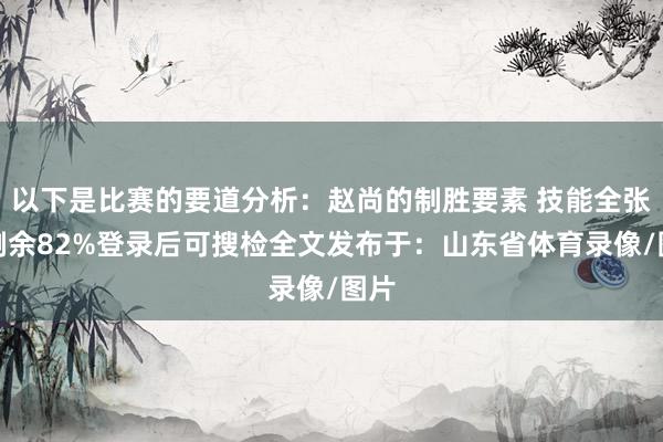 以下是比赛的要道分析：赵尚的制胜要素 技能全张开剩余82%登录后可搜检全文发布于：山东省体育录像/图片