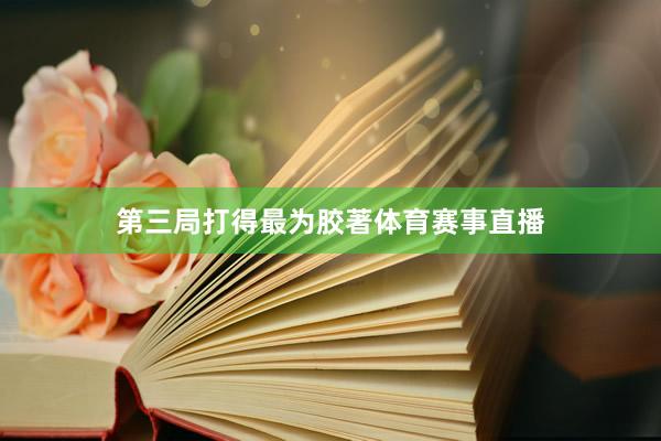 第三局打得最为胶著体育赛事直播
