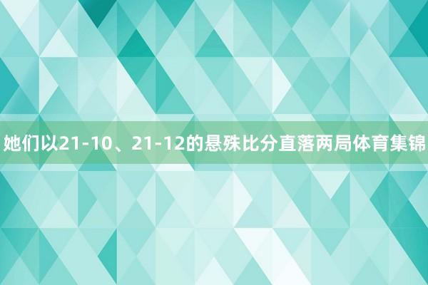 她们以21-10、21-12的悬殊比分直落两局体育集锦
