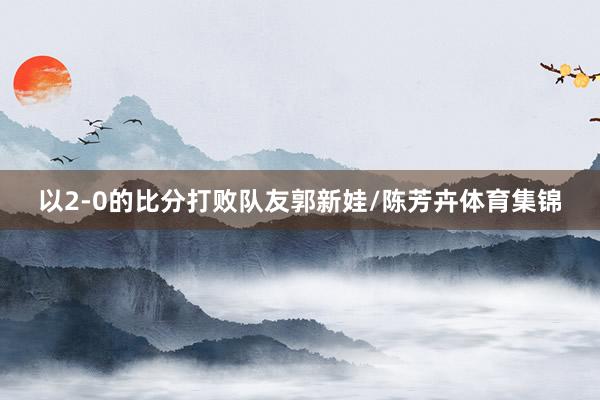 以2-0的比分打败队友郭新娃/陈芳卉体育集锦