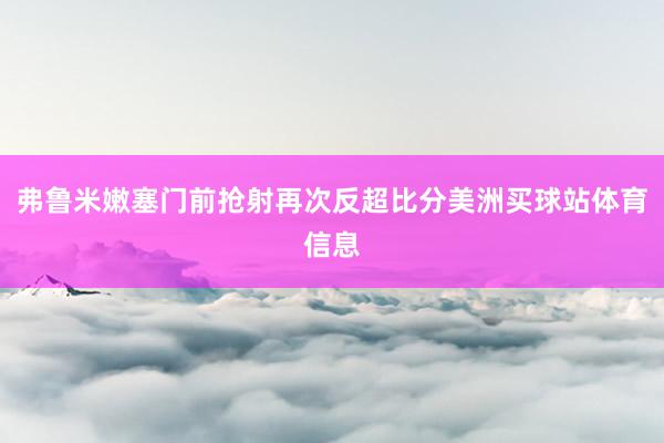 弗鲁米嫩塞门前抢射再次反超比分美洲买球站体育信息