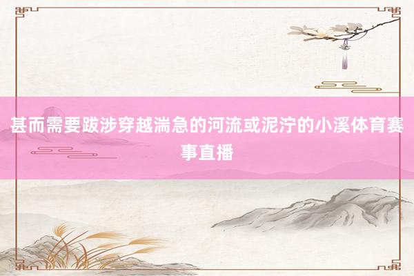甚而需要跋涉穿越湍急的河流或泥泞的小溪体育赛事直播