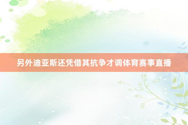 另外迪亚斯还凭借其抗争才调体育赛事直播