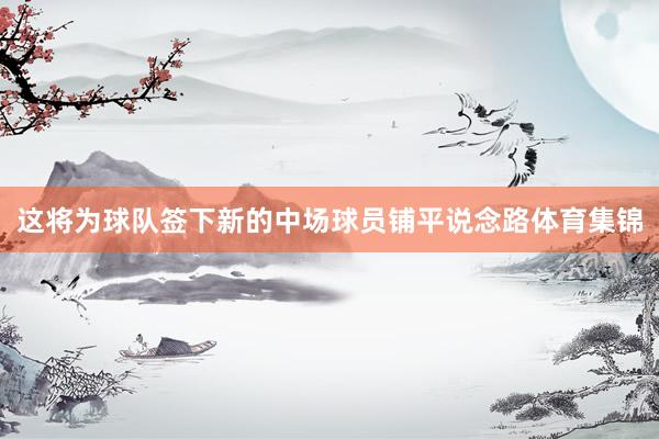 这将为球队签下新的中场球员铺平说念路体育集锦