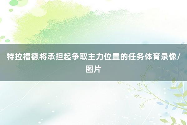 特拉福德将承担起争取主力位置的任务体育录像/图片