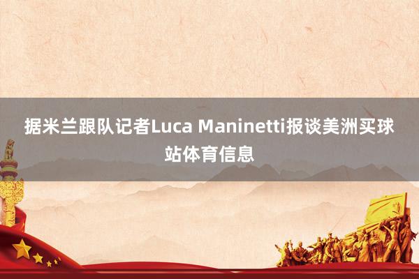 据米兰跟队记者Luca Maninetti报谈美洲买球站体育信息