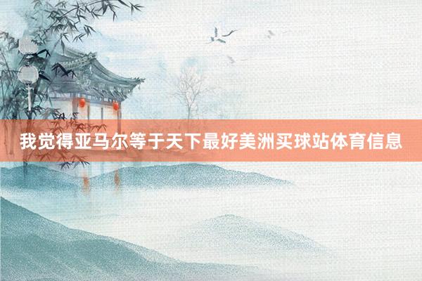 我觉得亚马尔等于天下最好美洲买球站体育信息