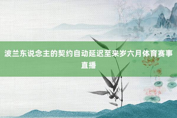 波兰东说念主的契约自动延迟至来岁六月体育赛事直播