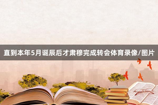 直到本年5月诞辰后才肃穆完成转会体育录像/图片