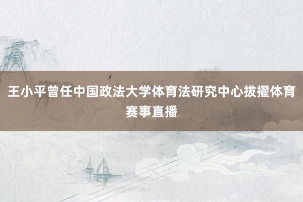 王小平曾任中国政法大学体育法研究中心拔擢体育赛事直播