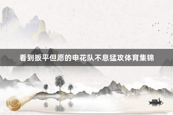 看到扳平但愿的申花队不息猛攻体育集锦