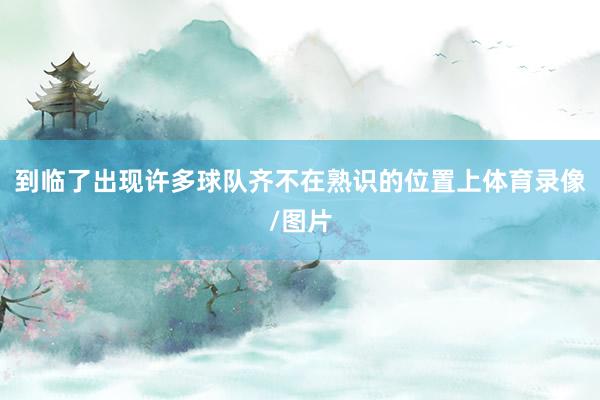 到临了出现许多球队齐不在熟识的位置上体育录像/图片