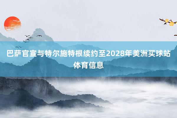 巴萨官宣与特尔施特根续约至2028年美洲买球站体育信息