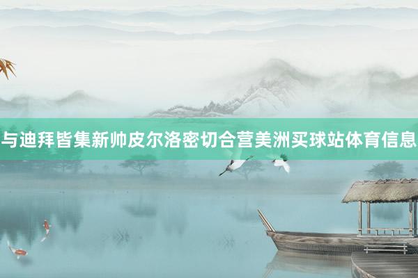 与迪拜皆集新帅皮尔洛密切合营美洲买球站体育信息