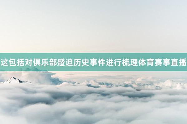 这包括对俱乐部蹙迫历史事件进行梳理体育赛事直播