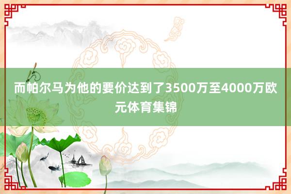 而帕尔马为他的要价达到了3500万至4000万欧元体育集锦