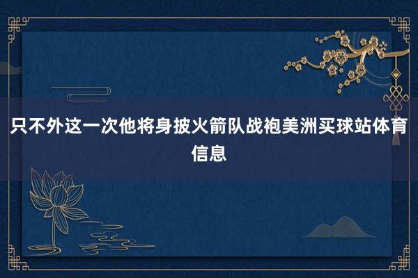 只不外这一次他将身披火箭队战袍美洲买球站体育信息