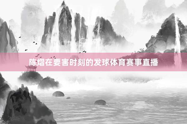 陈熠在要害时刻的发球体育赛事直播