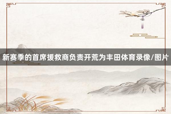 新赛季的首席援救商负责开荒为丰田体育录像/图片