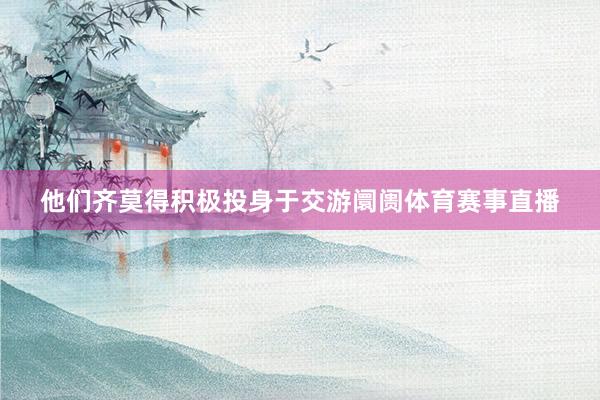 他们齐莫得积极投身于交游阛阓体育赛事直播